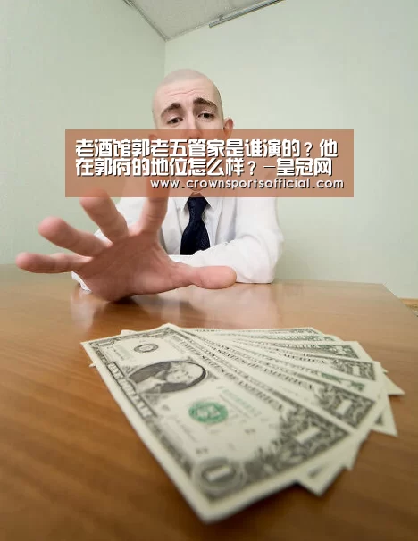 老酒馆郭老五管家是谁演的?他在郭府的地位怎么样?-皇冠网址(图3) 皇冠最新网站