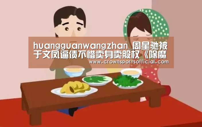 huangguanwangzhan_周星驰被于文凤逼债不惜卖身卖股权《除魔传奇》将上映(图1) 皇冠网址