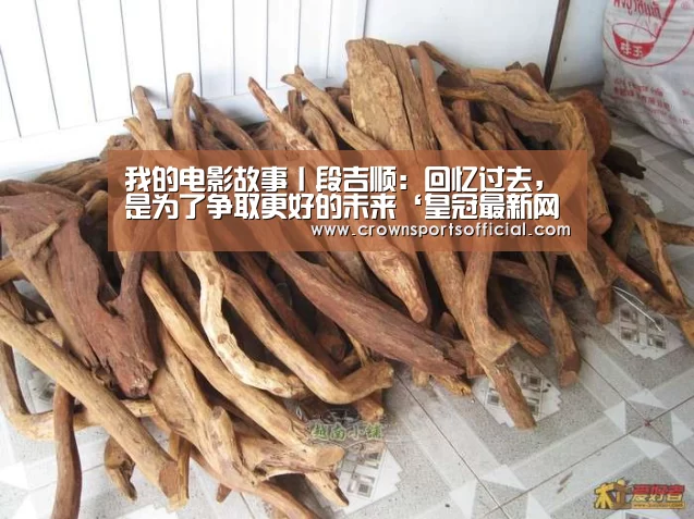 我的电影故事丨段吉顺:回忆过去,是为了争取更好的未来‘皇冠最新网站官网’(图1) 皇冠网址